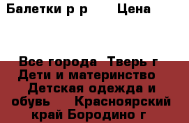 Балетки р-р 28 › Цена ­ 200 - Все города, Тверь г. Дети и материнство » Детская одежда и обувь   . Красноярский край,Бородино г.